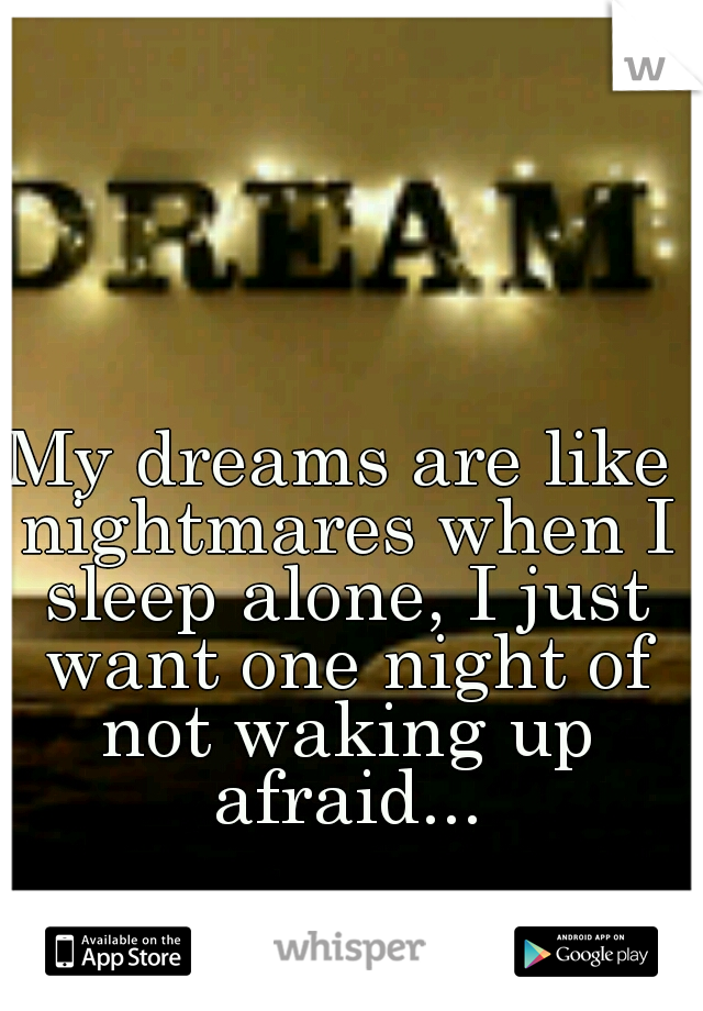 My dreams are like nightmares when I sleep alone, I just want one night of not waking up afraid...