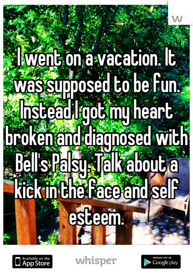 I went on a vacation. It was supposed to be fun. Instead I got my heart broken and diagnosed with Bell's Palsy. Talk about a kick in the face and self esteem.