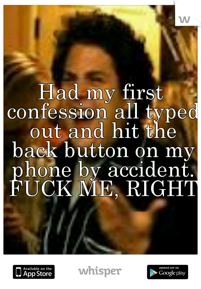 Had my first confession all typed out and hit the back button on my phone by accident. FUCK ME, RIGHT?