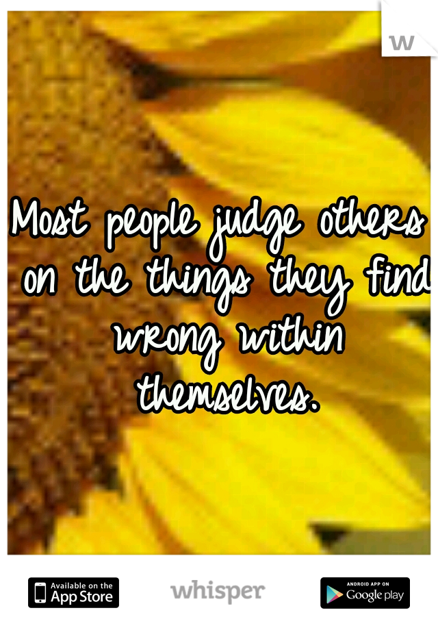 Most people judge others on the things they find wrong within themselves.
