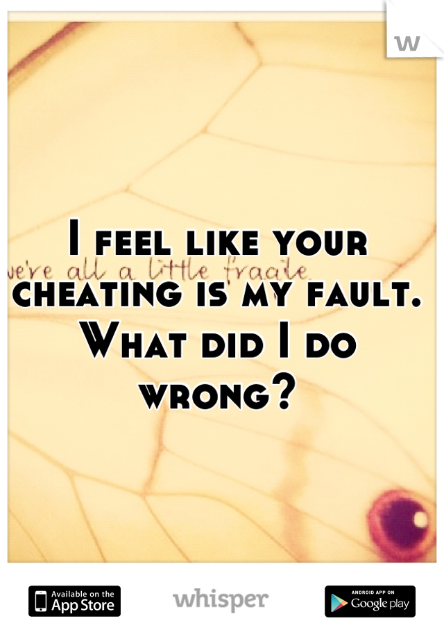 I feel like your cheating is my fault. What did I do wrong?