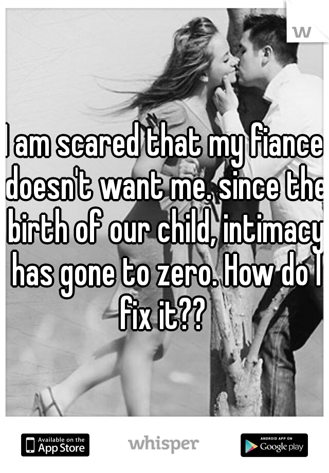 I am scared that my fiance doesn't want me. since the birth of our child, intimacy has gone to zero. How do I fix it?? 