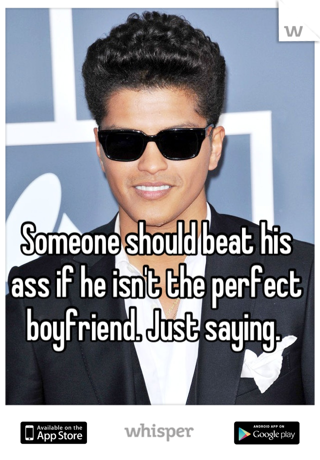 Someone should beat his ass if he isn't the perfect boyfriend. Just saying. 