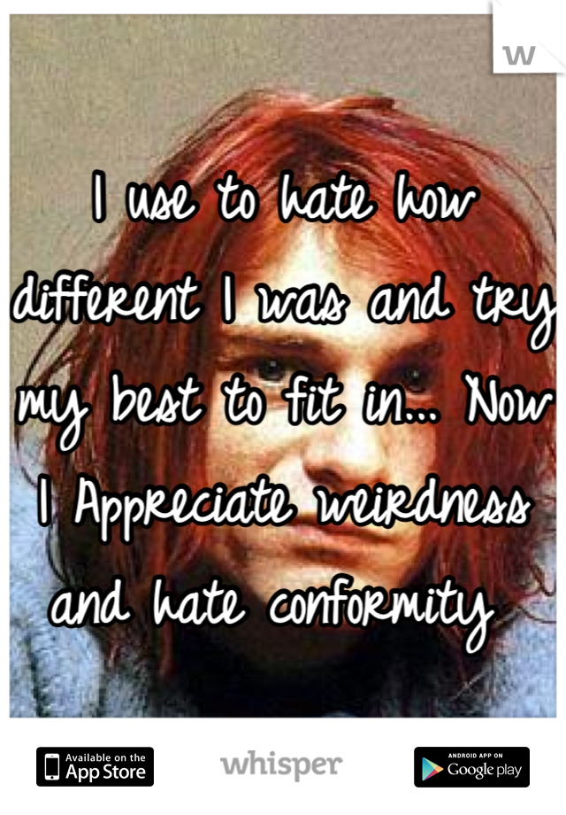 I use to hate how different I was and try my best to fit in... Now I Appreciate weirdness and hate conformity 
