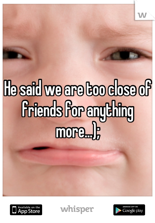 He said we are too close of friends for anything more...);