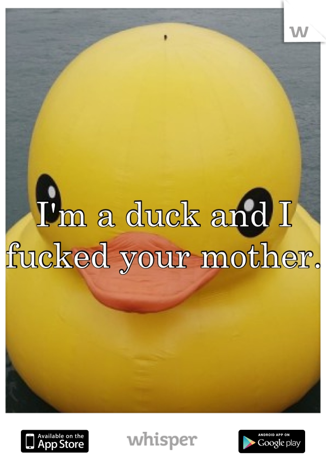 I'm a duck and I fucked your mother.
