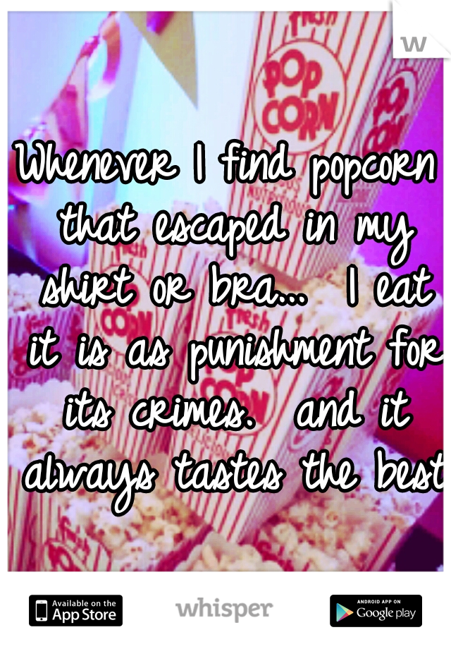 Whenever I find popcorn that escaped in my shirt or bra...

I eat it is as punishment for its crimes.

and it always tastes the best!