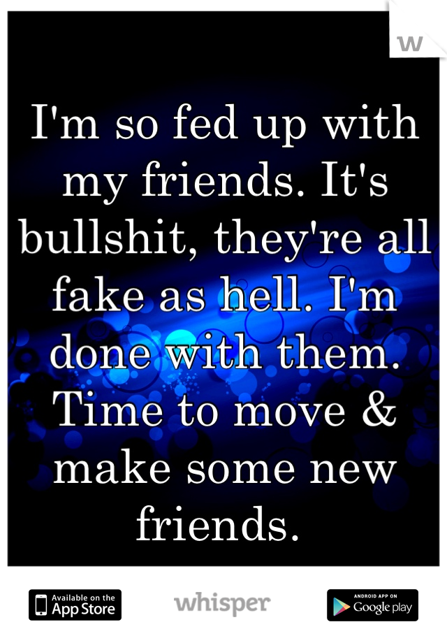 I'm so fed up with my friends. It's bullshit, they're all fake as hell. I'm done with them. Time to move & make some new friends. 