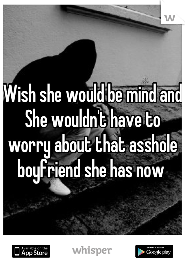Wish she would be mind and She wouldn't have to worry about that asshole boyfriend she has now 