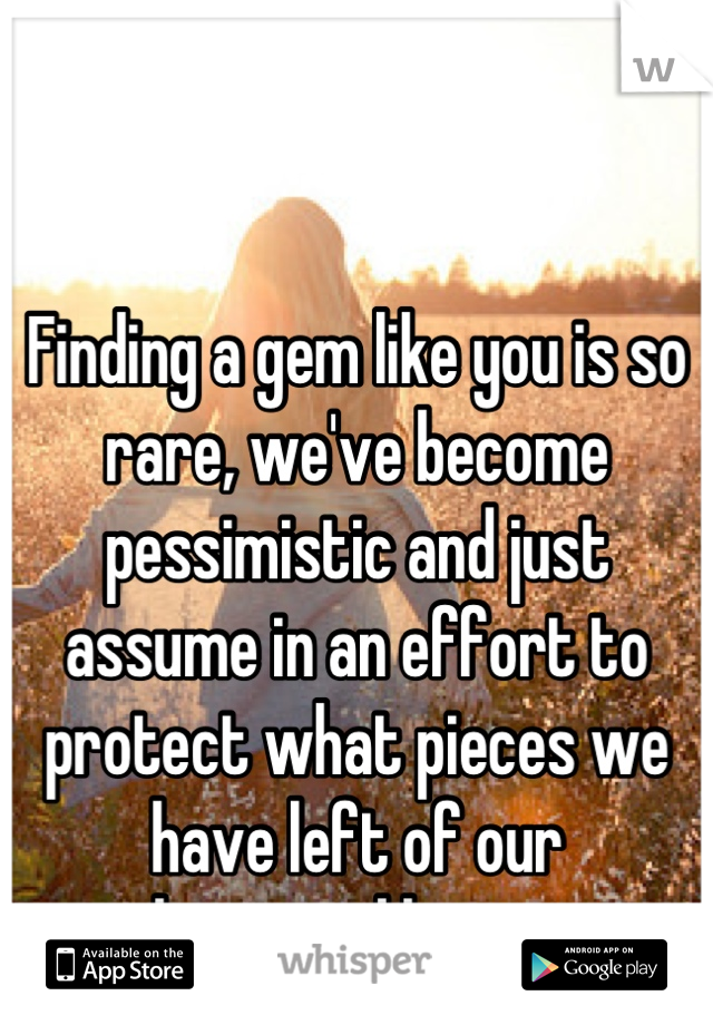 Finding a gem like you is so rare, we've become pessimistic and just assume in an effort to protect what pieces we have left of our
shattered hearts.