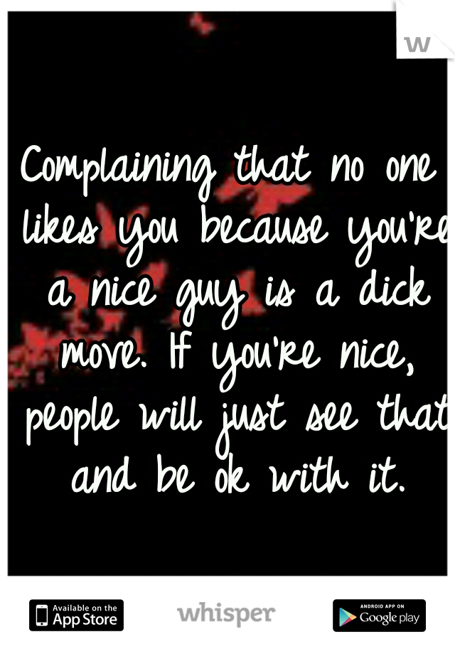 Complaining that no one likes you because you're a nice guy is a dick move. If you're nice, people will just see that and be ok with it.