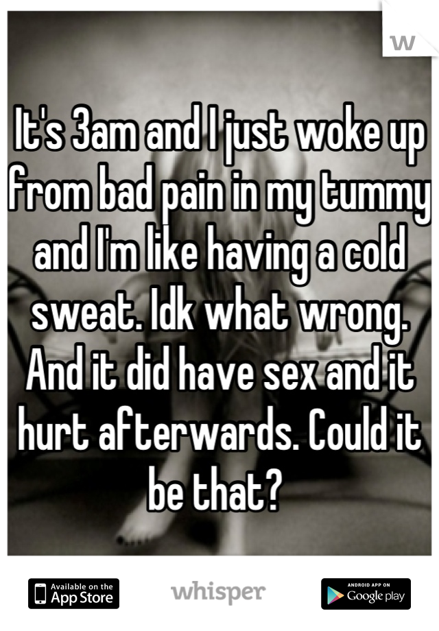 It's 3am and I just woke up from bad pain in my tummy and I'm like having a cold sweat. Idk what wrong. And it did have sex and it hurt afterwards. Could it be that? 