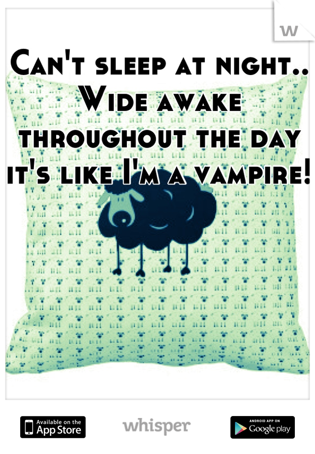Can't sleep at night.. Wide awake throughout the day it's like I'm a vampire!