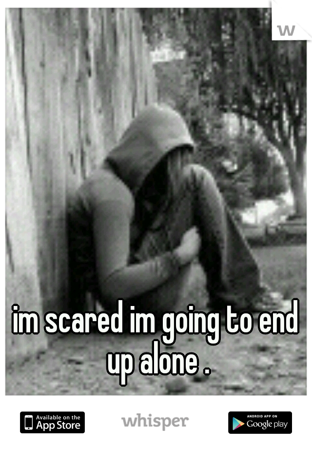 im scared im going to end up alone .