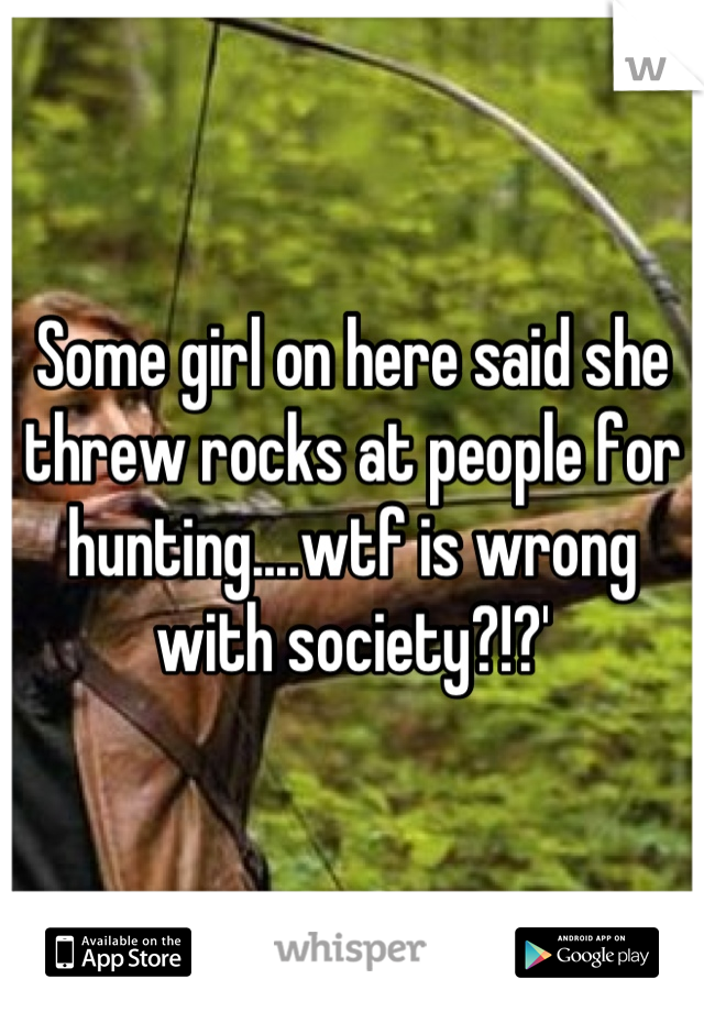 Some girl on here said she threw rocks at people for hunting....wtf is wrong with society?!?'