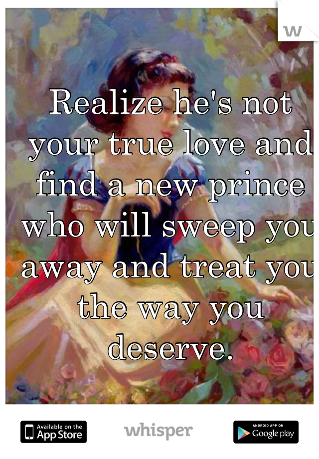 Realize he's not your true love and find a new prince who will sweep you away and treat you the way you deserve.
