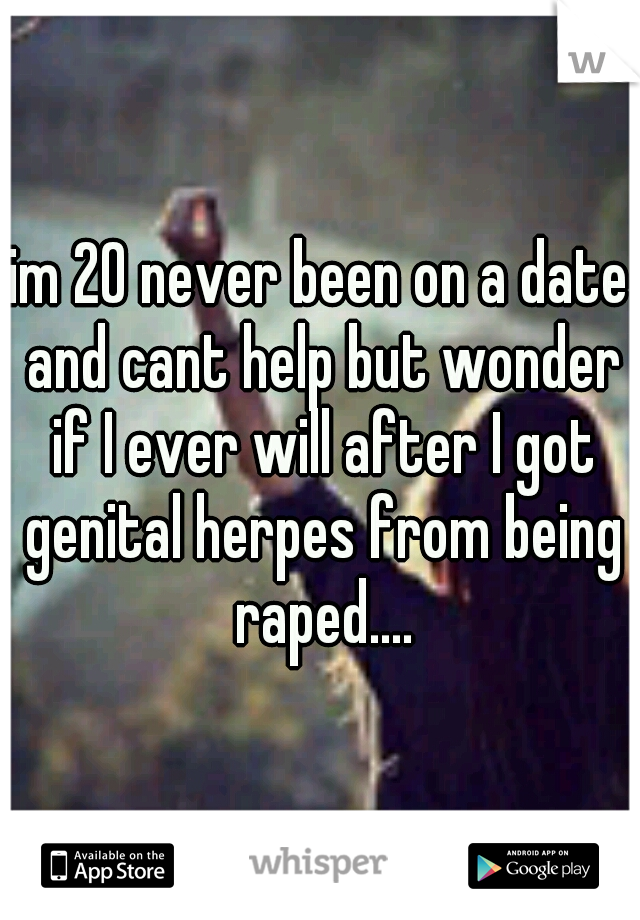 im 20 never been on a date and cant help but wonder if I ever will after I got genital herpes from being raped....