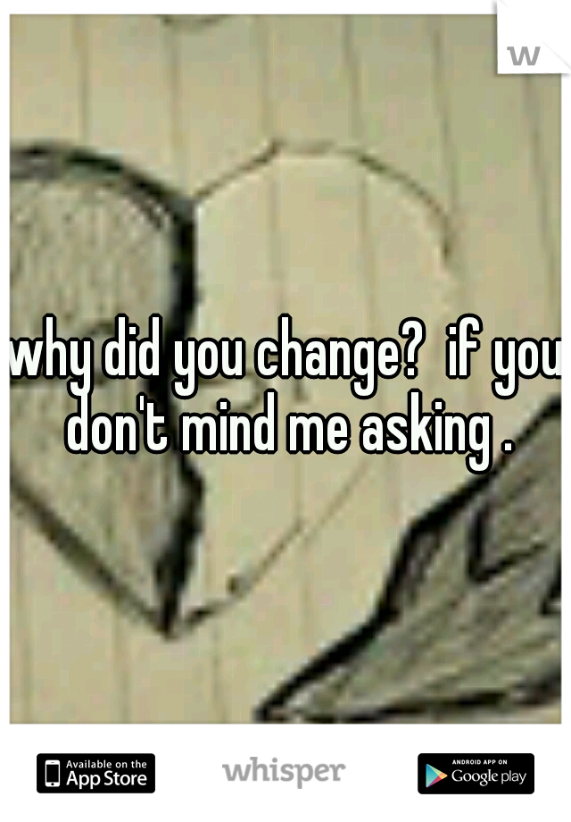 why did you change?  if you don't mind me asking .