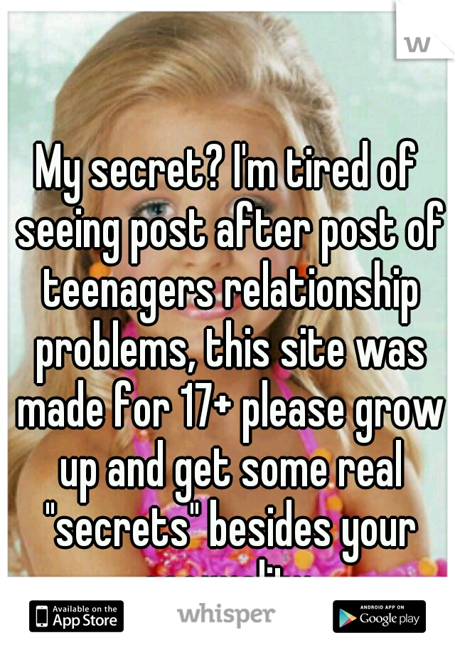 My secret? I'm tired of seeing post after post of teenagers relationship problems, this site was made for 17+ please grow up and get some real "secrets" besides your asexuality.