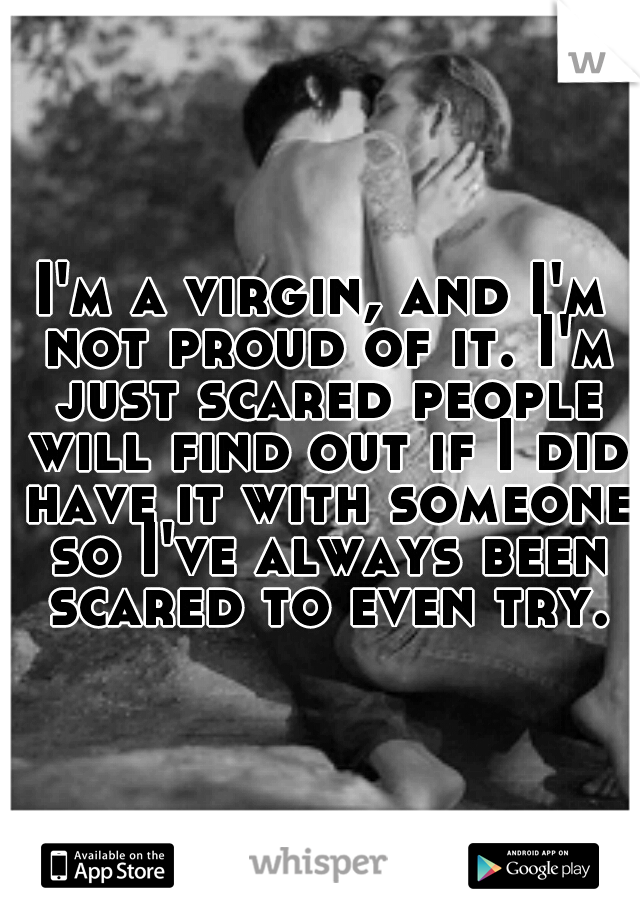I'm a virgin, and I'm not proud of it. I'm just scared people will find out if I did have it with someone so I've always been scared to even try.