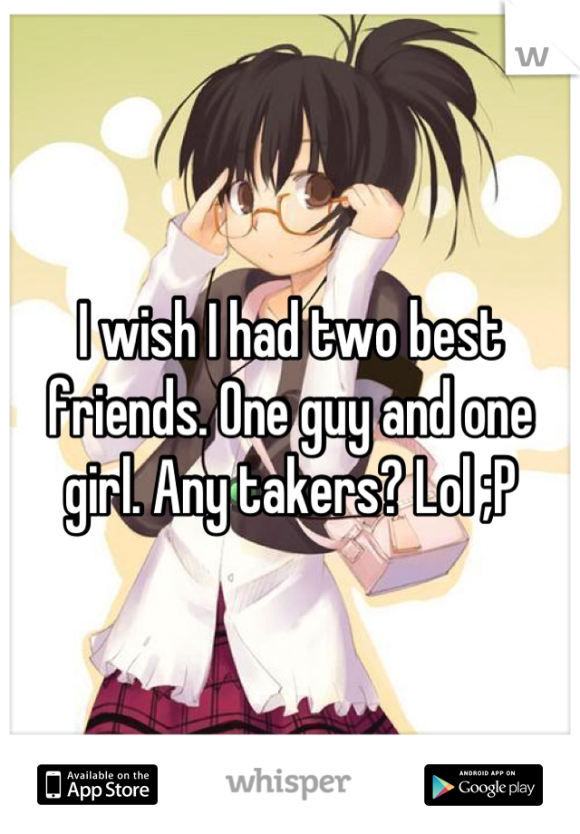 I wish I had two best friends. One guy and one girl. Any takers? Lol ;P