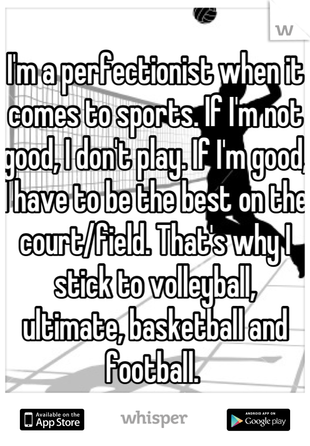 I'm a perfectionist when it comes to sports. If I'm not good, I don't play. If I'm good, I have to be the best on the court/field. That's why I stick to volleyball, ultimate, basketball and football. 