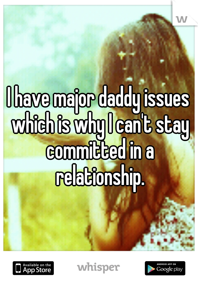I have major daddy issues which is why I can't stay committed in a relationship.
