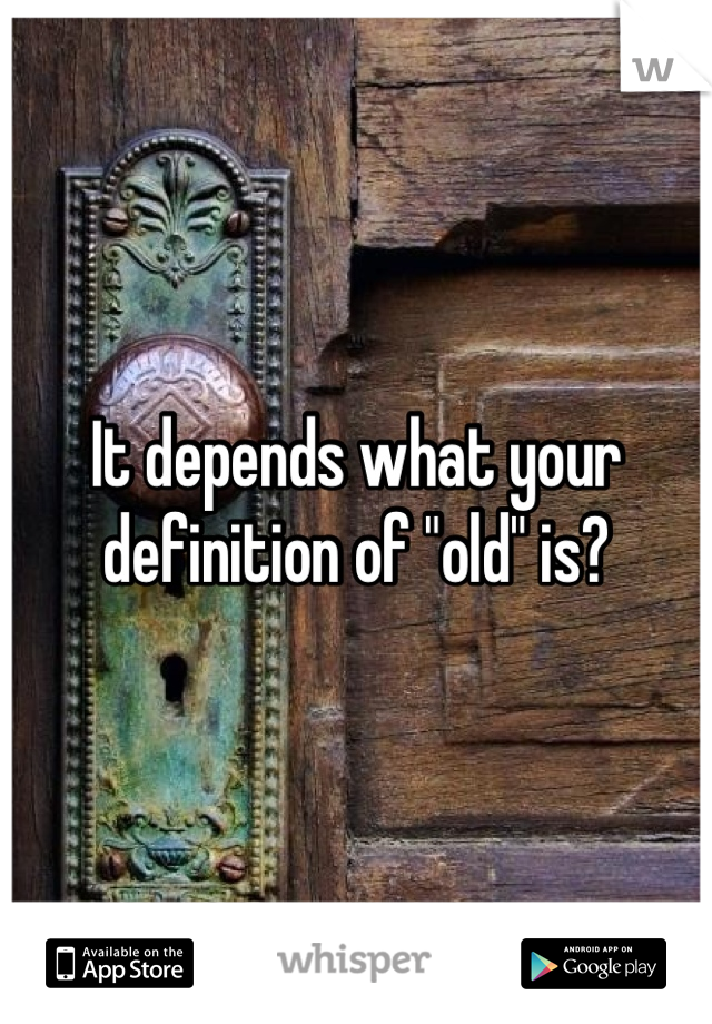 It depends what your definition of "old" is?