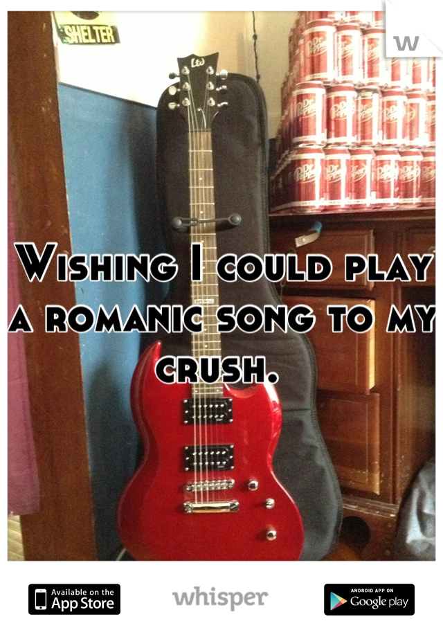 Wishing I could play a romanic song to my crush. 