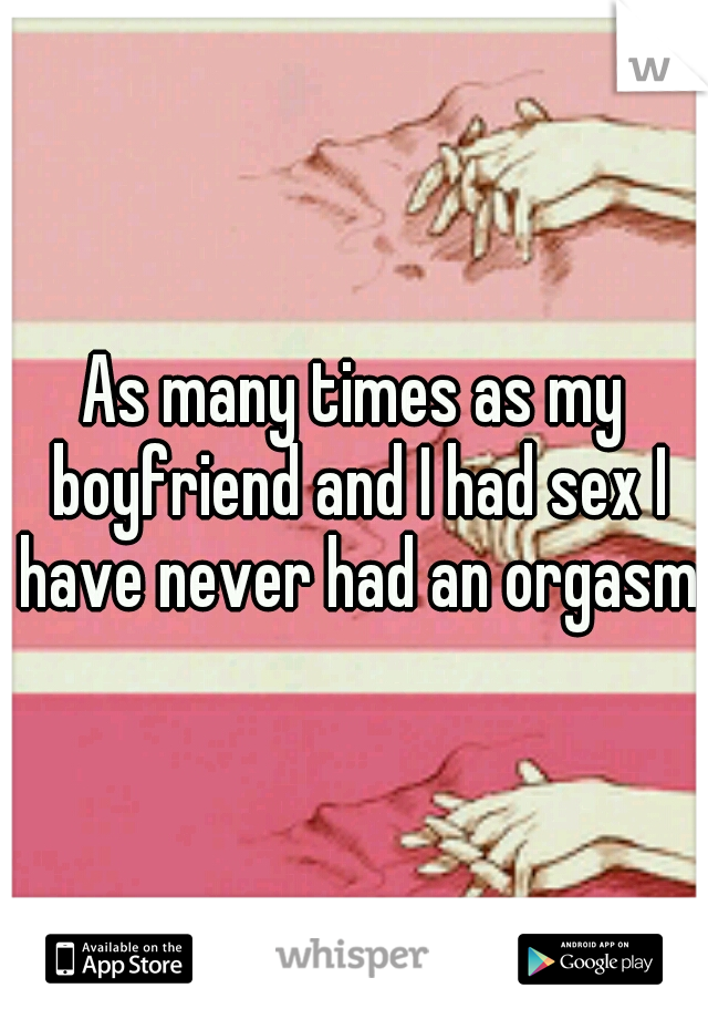 As many times as my boyfriend and I had sex I have never had an orgasm