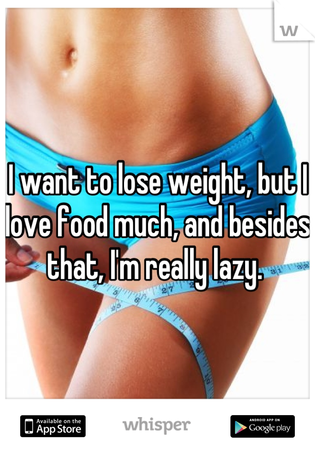 I want to lose weight, but I love food much, and besides that, I'm really lazy. 