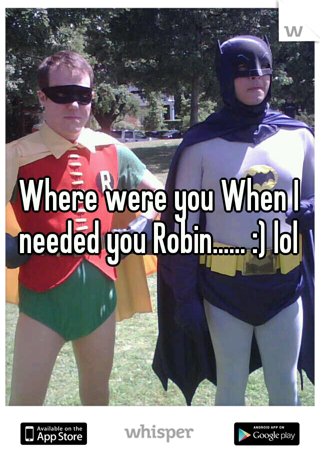 Where were you When I needed you Robin...... :) lol 