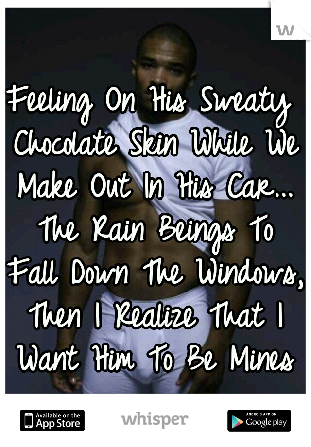 Feeling On His Sweaty Chocolate Skin While We Make Out In His Car... The Rain Beings To Fall Down The Windows, Then I Realize That I Want Him To Be Mines