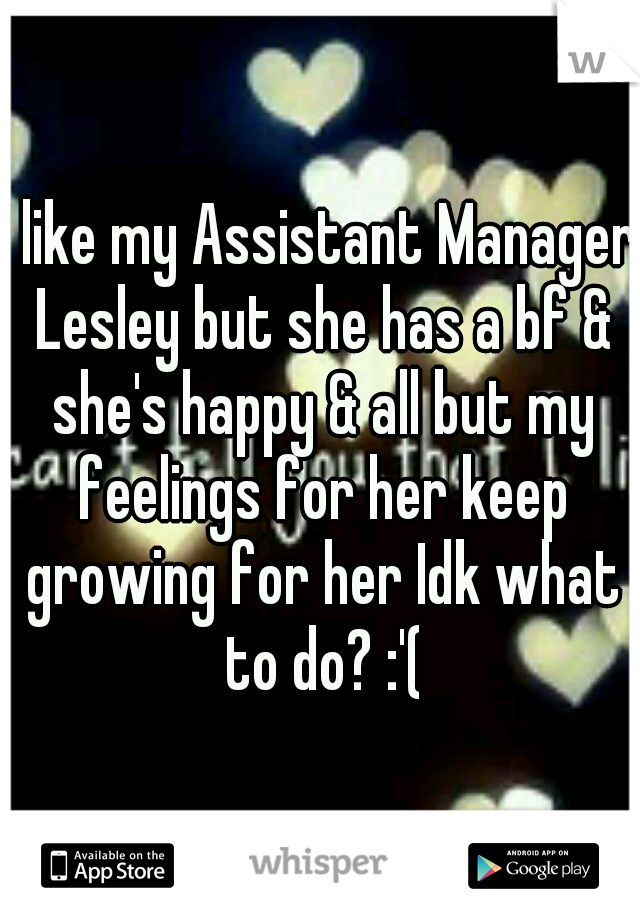 I like my Assistant Manager Lesley but she has a bf & she's happy & all but my feelings for her keep growing for her Idk what to do? :'(