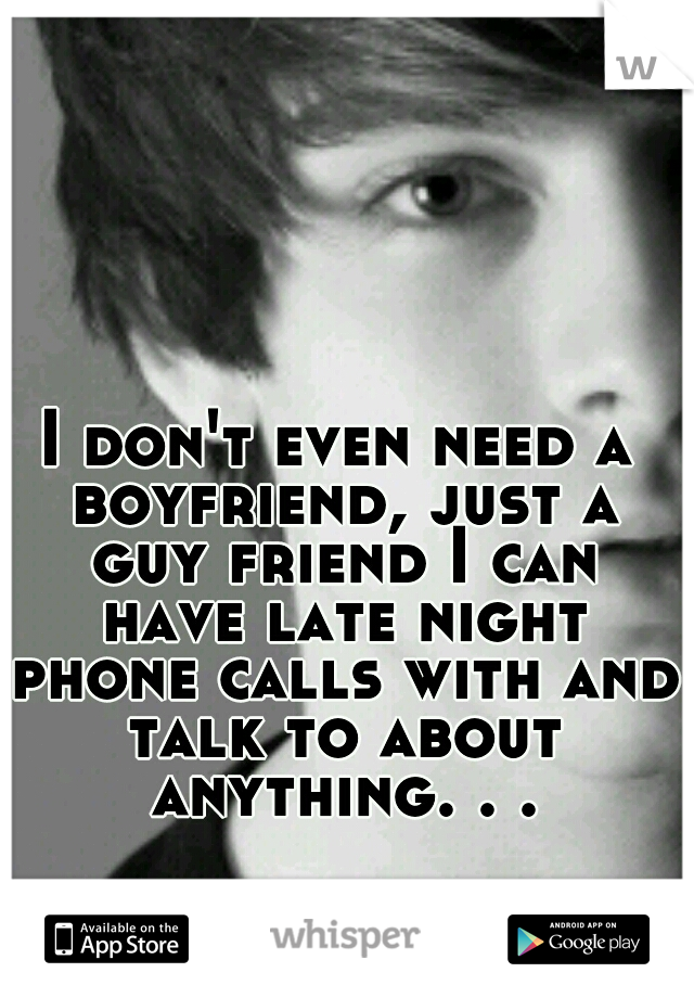 I don't even need a boyfriend, just a guy friend I can have late night phone calls with and talk to about anything. . .