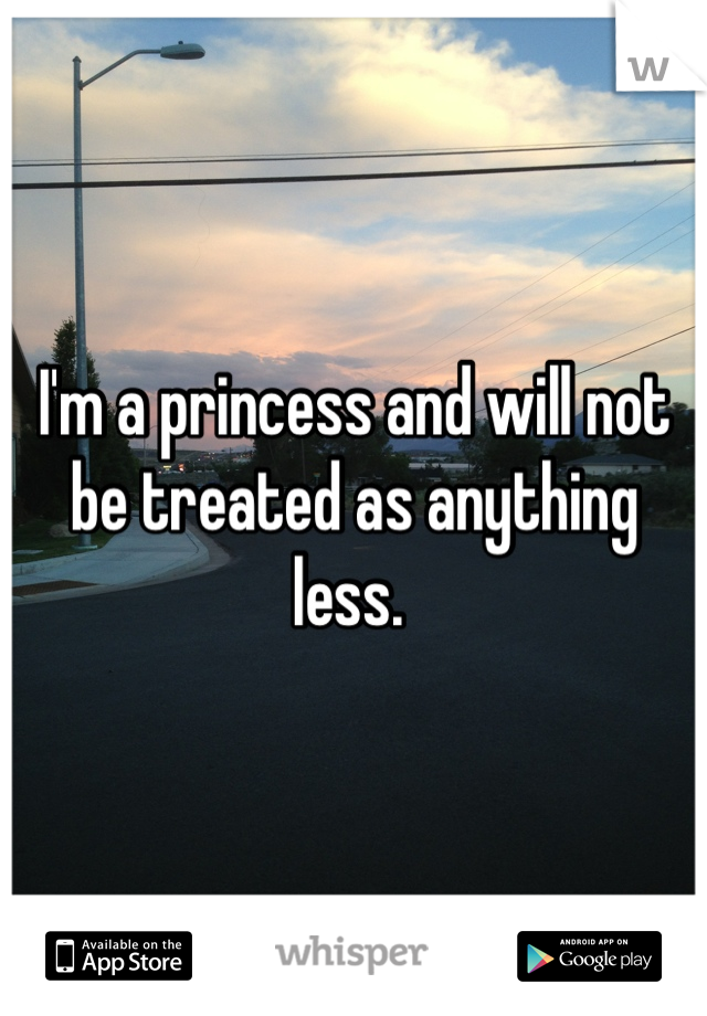 I'm a princess and will not be treated as anything less. 