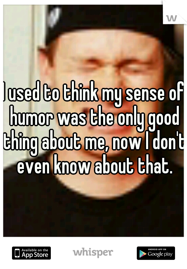 I used to think my sense of humor was the only good thing about me, now I don't even know about that.