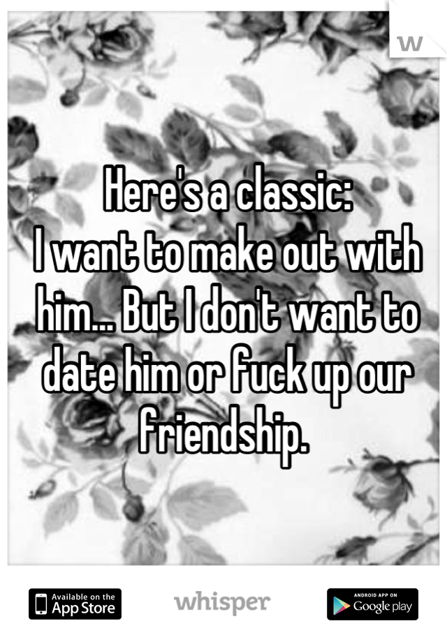 Here's a classic: 
I want to make out with him... But I don't want to date him or fuck up our friendship. 