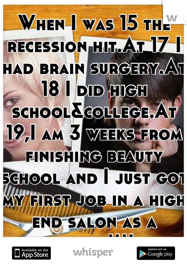 When I was 15 the recession hit.At 17 I had brain surgery.At 18 I did high school&college.At 19,I am 3 weeks from finishing beauty school and I just got my first job in a high end salon as a intern!!!!