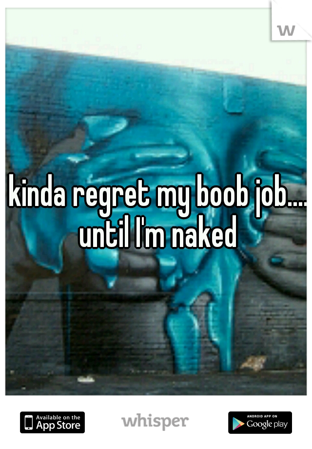 I kinda regret my boob job..... until I'm naked
