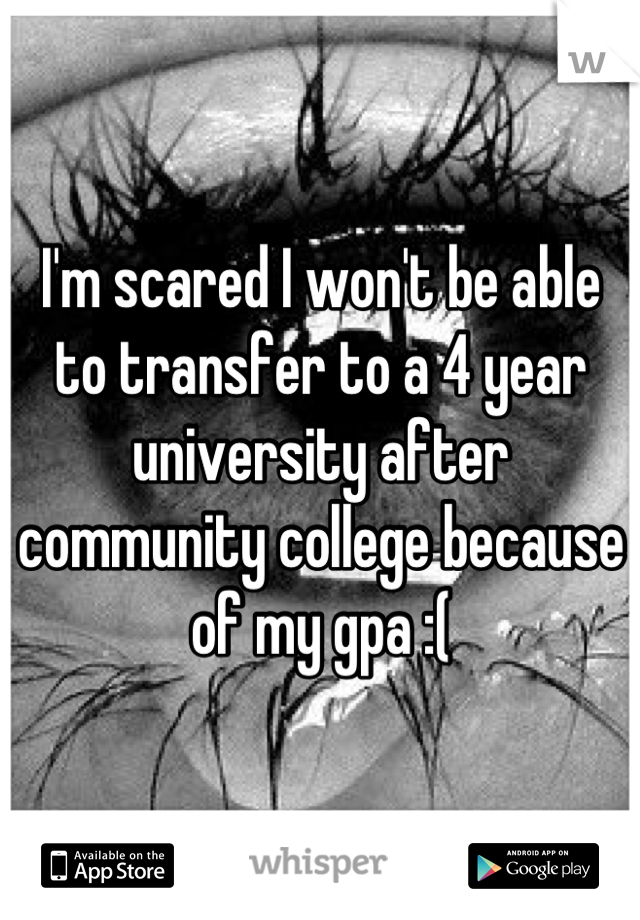 I'm scared I won't be able to transfer to a 4 year university after community college because of my gpa :(