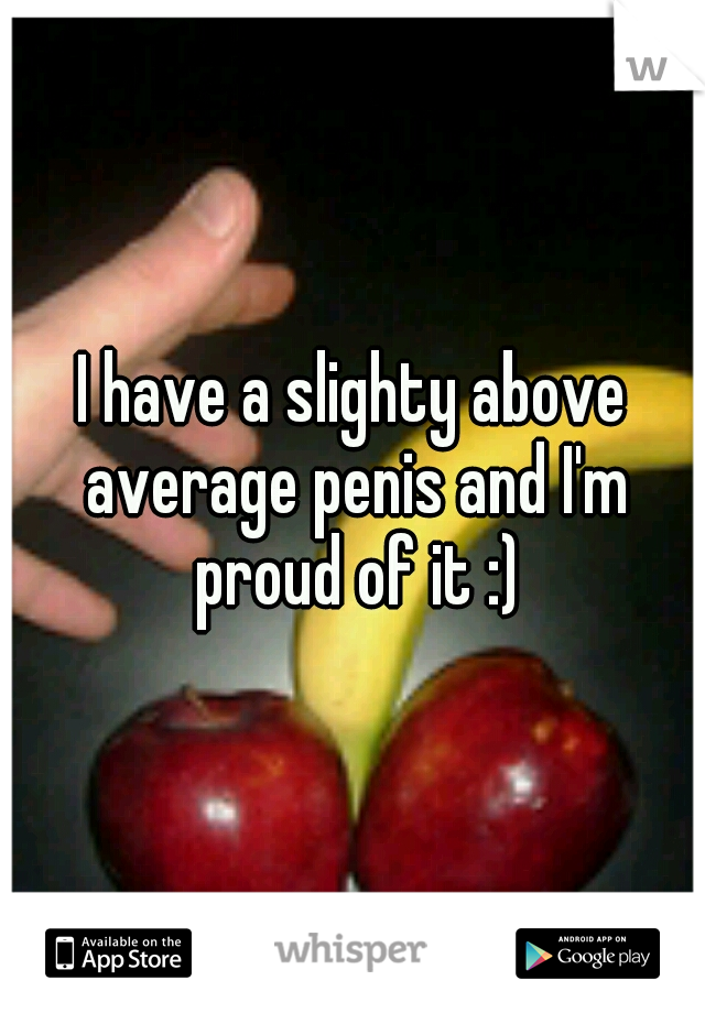 I have a slighty above average penis and I'm proud of it :)
