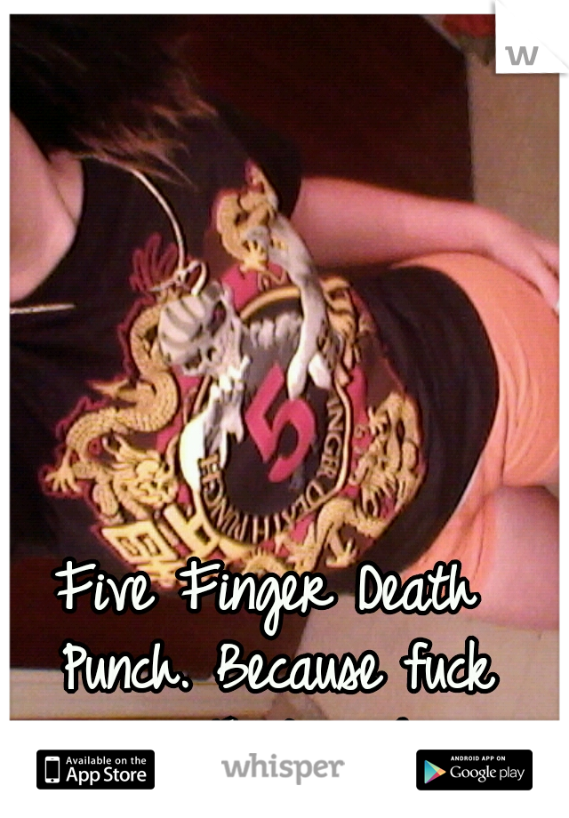 Five Finger Death Punch. Because fuck you. That's why.