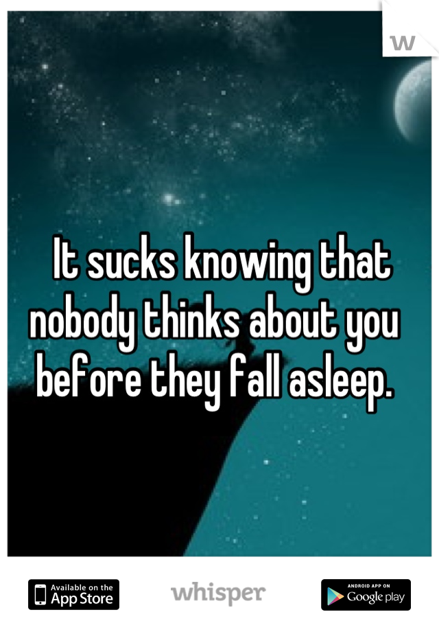   It sucks knowing that nobody thinks about you before they fall asleep.