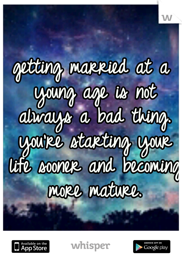 getting married at a young age is not always a bad thing. you're starting your life sooner and becoming more mature.