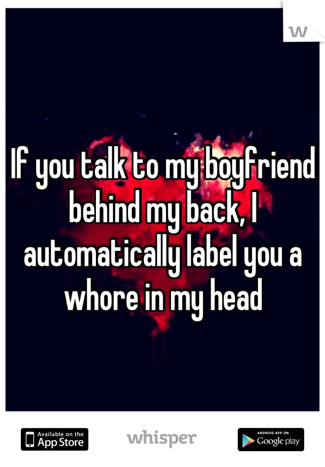 If you talk to my boyfriend behind my back, I automatically label you a whore in my head