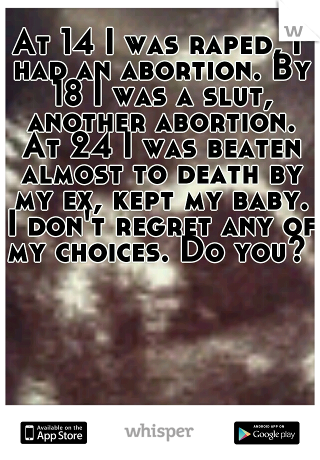 At 14 I was raped, I had an abortion. By 18 I was a slut, another abortion. At 24 I was beaten almost to death by my ex, kept my baby. I don't regret any of my choices. Do you? 