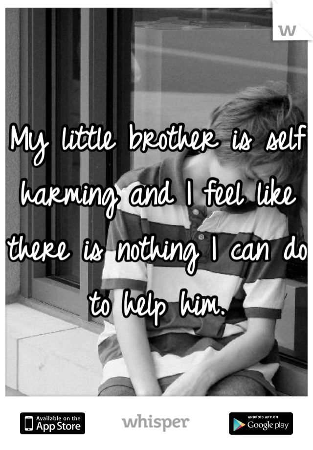 My little brother is self harming and I feel like there is nothing I can do to help him.