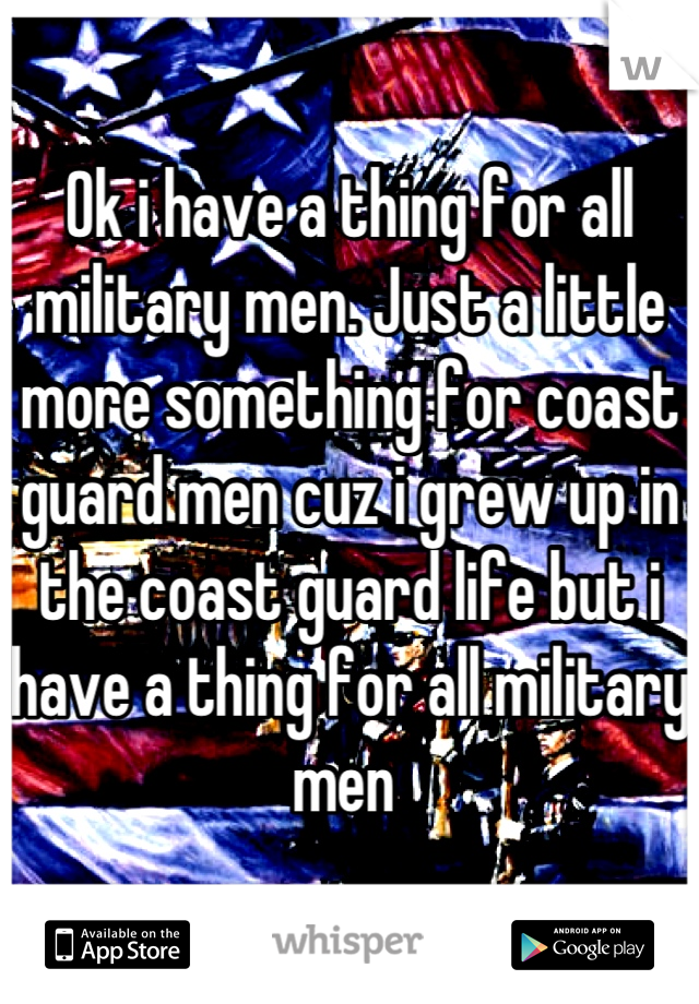 Ok i have a thing for all military men. Just a little more something for coast guard men cuz i grew up in the coast guard life but i have a thing for all military men 