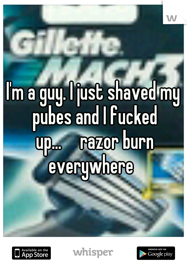 I'm a guy. I just shaved my pubes and I fucked up...

razor burn everywhere  